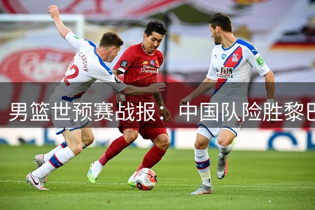 男篮世预赛战报：中国队险胜黎巴嫩，日本队大胜登顶